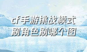 cf手游挑战模式刷角色刷哪个图