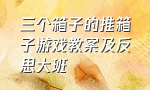 三个箱子的推箱子游戏教案及反思大班