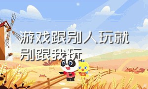 游戏跟别人玩就别跟我玩