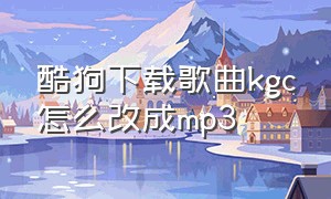 酷狗下载歌曲kgc怎么改成mp3