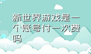 新世界游戏是一个账号付一次费吗