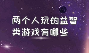 两个人玩的益智类游戏有哪些