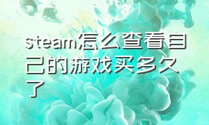 steam怎么查看自己的游戏买多久了