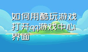 如何用酷玩游戏打开qq游戏中心界面