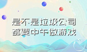 是不是垃圾公司都要中午做游戏