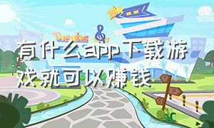 有什么app下载游戏就可以赚钱