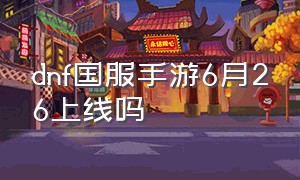 dnf国服手游6月26上线吗