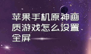 苹果手机原神画质游戏怎么设置全屏