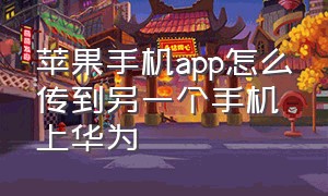 苹果手机app怎么传到另一个手机上华为