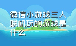 微信小游戏三人联机玩的游戏是什么