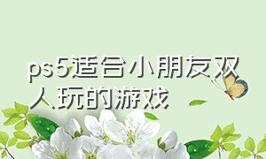 ps5适合小朋友双人玩的游戏