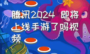 腾讯2024 即将上线手游了吗视频