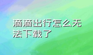 滴滴出行怎么无法下载了