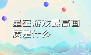 星空游戏最高画质是什么