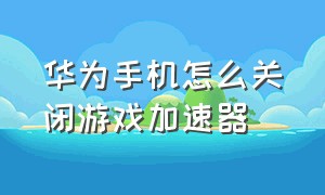 华为手机怎么关闭游戏加速器