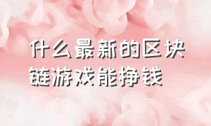 什么最新的区块链游戏能挣钱