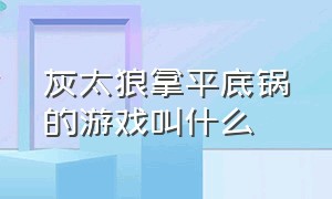 灰太狼拿平底锅的游戏叫什么