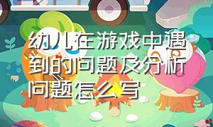 幼儿在游戏中遇到的问题及分析问题怎么写