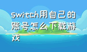 switch用自己的账号怎么下载游戏