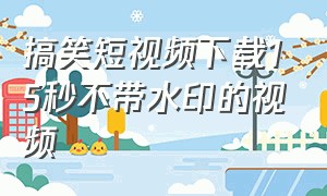 搞笑短视频下载15秒不带水印的视频