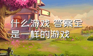 什么游戏 答案全是一样的游戏