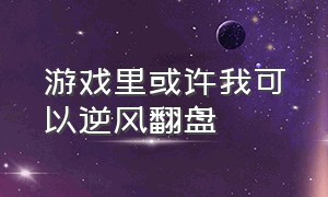 游戏里或许我可以逆风翻盘