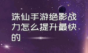 诛仙手游绝影战力怎么提升最快的