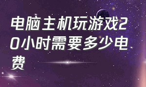 电脑主机玩游戏20小时需要多少电费