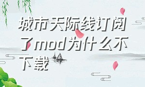 城市天际线订阅了mod为什么不下载