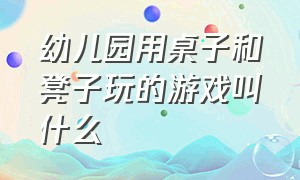 幼儿园用桌子和凳子玩的游戏叫什么