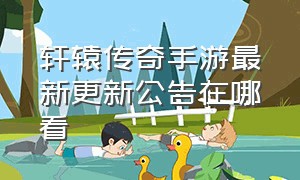 轩辕传奇手游最新更新公告在哪看