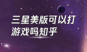 三星美版可以打游戏吗知乎