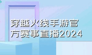 穿越火线手游官方赛事直播2024