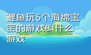 鲤鱼玩5个海绵宝宝的游戏叫什么游戏