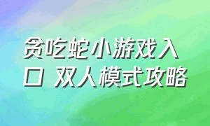 贪吃蛇小游戏入口 双人模式攻略