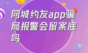 同城约友app骗局报警会留案底吗