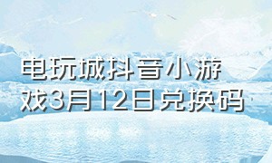 电玩城抖音小游戏3月12日兑换码