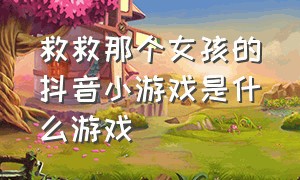 救救那个女孩的抖音小游戏是什么游戏