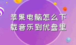 苹果电脑怎么下载音乐到优盘里