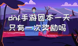 dnf手游团本一天只有一次奖励吗