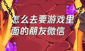 怎么去要游戏里面的朋友微信