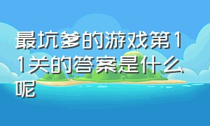 最坑爹的游戏第11关的答案是什么呢