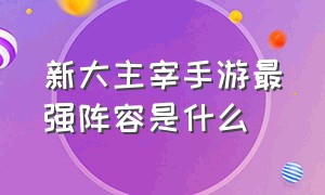 新大主宰手游最强阵容是什么