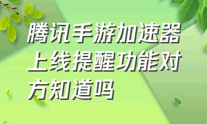 腾讯手游加速器上线提醒功能对方知道吗