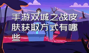 手游双城之战皮肤获取方式有哪些