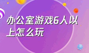 办公室游戏6人以上怎么玩