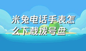 米兔电话手表怎么下载拨号盘