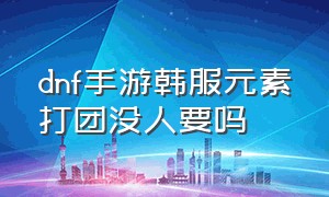 dnf手游韩服元素打团没人要吗