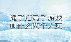 绳子搭房子游戏叫什么两个人玩