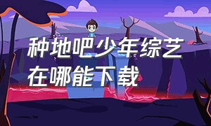 种地吧少年综艺在哪能下载